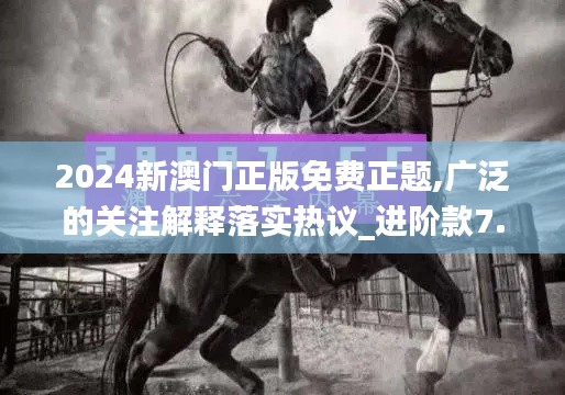 2024新澳门正版免费正题,广泛的关注解释落实热议_进阶款7.557
