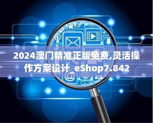 2024澳门精准正版免费,灵活操作方案设计_eShop7.842