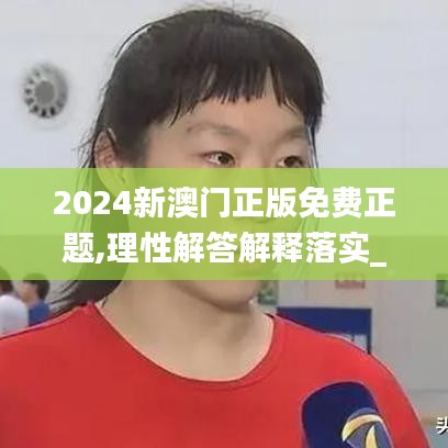 2024新澳门正版免费正题,理性解答解释落实_潮流版9.238