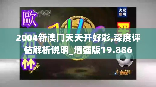 2004新澳门天天开好彩,深度评估解析说明_增强版19.886
