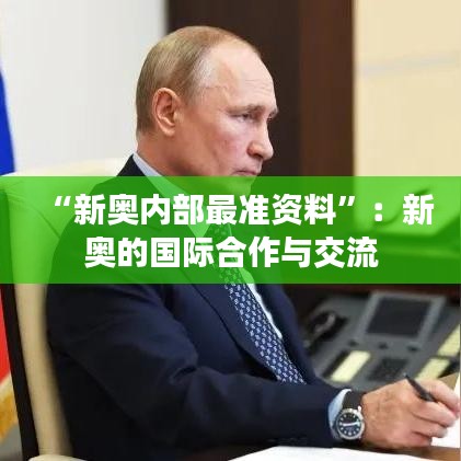 “新奥内部最准资料”：新奥的国际合作与交流