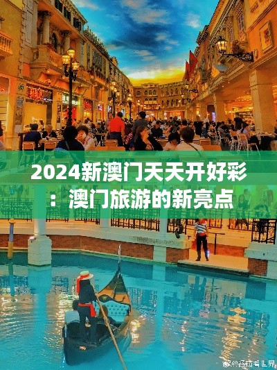 2024新澳门天天开好彩：澳门旅游的新亮点