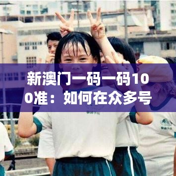 新澳门一码一码100准：如何在众多号码中找到赢家
