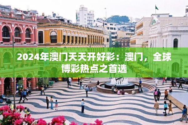 2024年澳门天天开好彩：澳门，全球博彩热点之首选