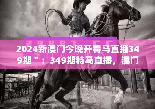 2024新澳门今晚开特马直播349期＂：349期特马直播，澳门新夜晚的新传说