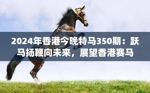 2024年香港今晚特马350期：跃马扬鞭向未来，展望香港赛马新里程
