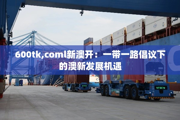 600tk,coml新澳开：一带一路倡议下的澳新发展机遇