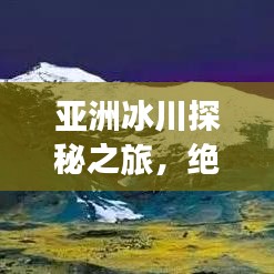 亚洲冰川探秘之旅，绝美风光尽收眼底