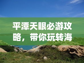 平潭天眼必游攻略，带你玩转海岛旅游胜地！