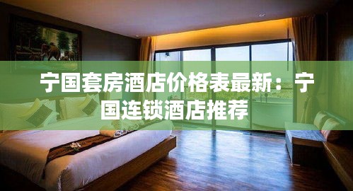 宁国套房酒店价格表最新：宁国连锁酒店推荐 