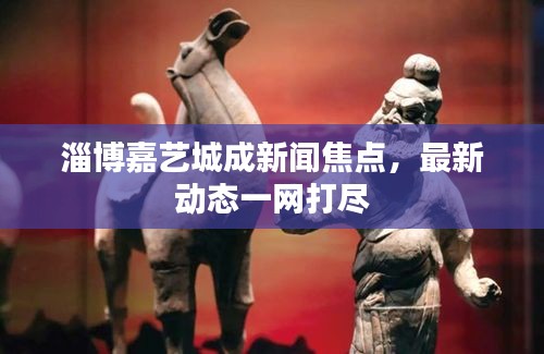 淄博嘉艺城成新闻焦点，最新动态一网打尽