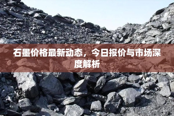 石墨价格最新动态，今日报价与市场深度解析