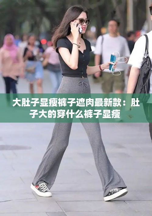 大肚子显瘦裤子遮肉最新款：肚子大的穿什么裤子显瘦 