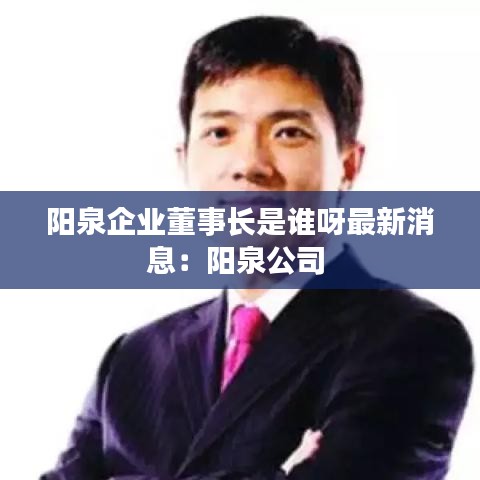 阳泉企业董事长是谁呀最新消息：阳泉公司 