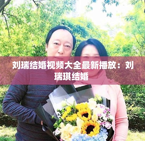 刘瑞结婚视频大全最新播放：刘瑞琪结婚 