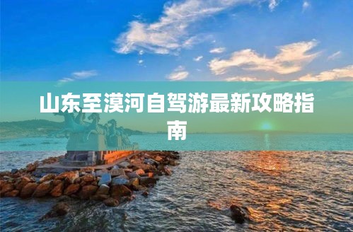 山东至漠河自驾游最新攻略指南