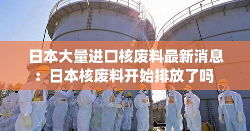 日本大量进口核废料最新消息：日本核废料开始排放了吗 