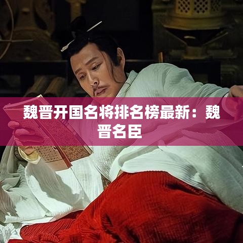 魏晋开国名将排名榜最新：魏晋名臣 