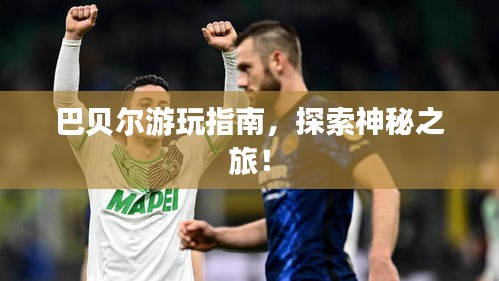 巴贝尔游玩指南，探索神秘之旅！