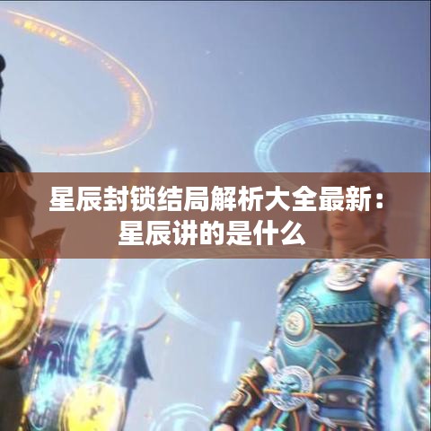 星辰封锁结局解析大全最新：星辰讲的是什么 