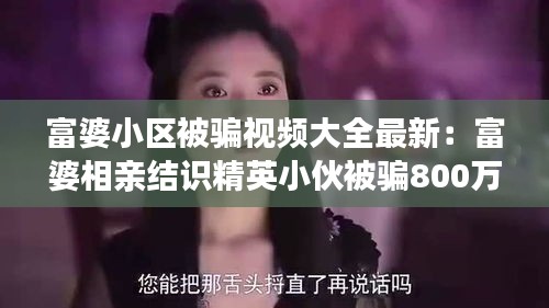 富婆小区被骗视频大全最新：富婆相亲结识精英小伙被骗800万 