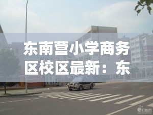 东南营小学商务区校区最新：东南营商务区学区房 