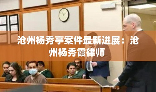 沧州杨秀亭案件最新进展：沧州杨秀霞律师 