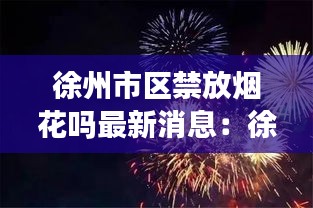 徐州市区禁放烟花吗最新消息：徐州禁燃烟花爆竹 