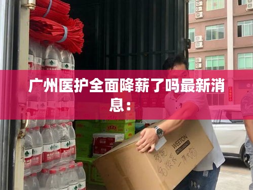 广州医护全面降薪了吗最新消息： 