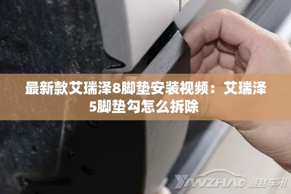 最新款艾瑞泽8脚垫安装视频：艾瑞泽5脚垫勾怎么拆除 