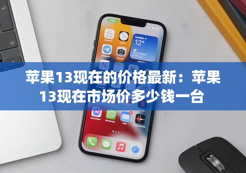 苹果13现在的价格最新：苹果13现在市场价多少钱一台 