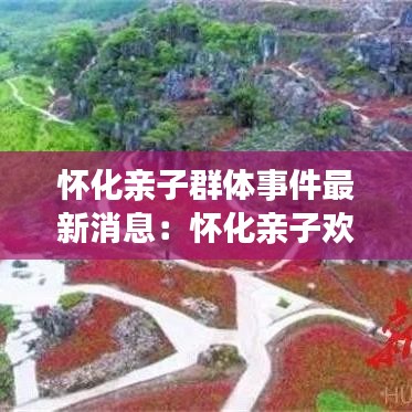 怀化亲子群体事件最新消息：怀化亲子欢乐谷 