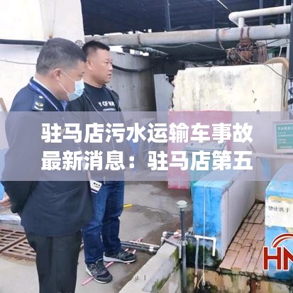 驻马店污水运输车事故最新消息：驻马店第五污水处理厂在什么位置 