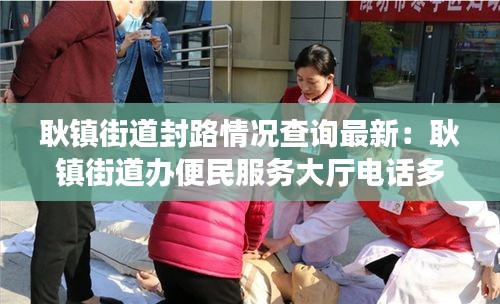 耿镇街道封路情况查询最新：耿镇街道办便民服务大厅电话多少 