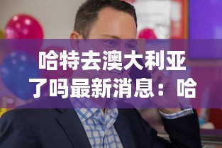 哈特去澳大利亚了吗最新消息：哈特是谁 