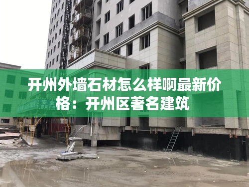 开州外墙石材怎么样啊最新价格：开州区著名建筑 