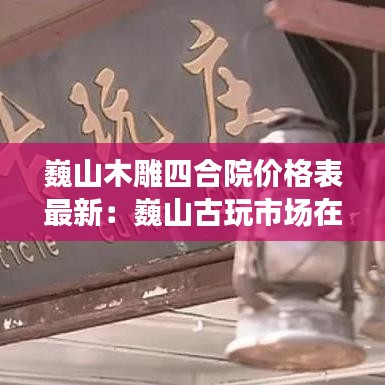 巍山木雕四合院价格表最新：巍山古玩市场在哪里 