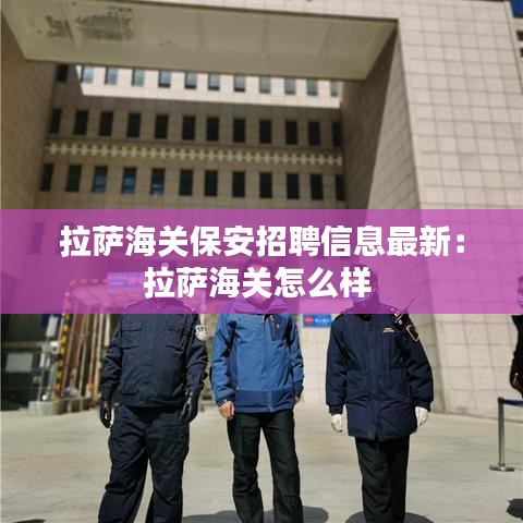 拉萨海关保安招聘信息最新：拉萨海关怎么样 