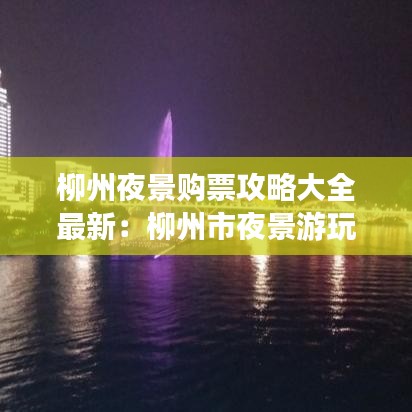 柳州夜景购票攻略大全最新：柳州市夜景游玩攻略 