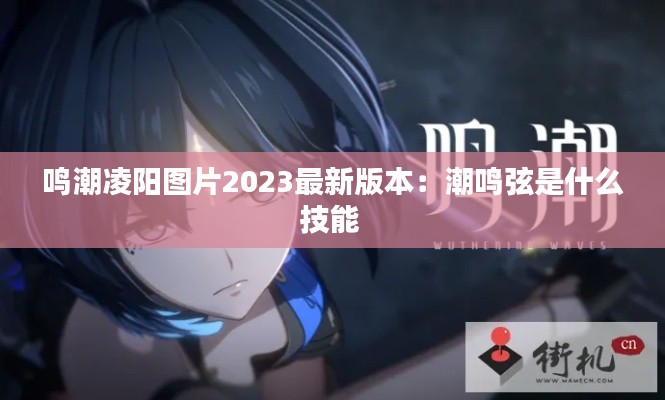 鸣潮凌阳图片2023最新版本：潮鸣弦是什么技能 