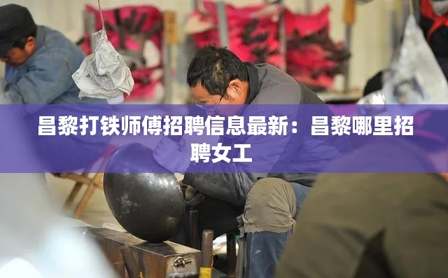 昌黎打铁师傅招聘信息最新：昌黎哪里招聘女工 