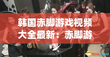韩国赤脚游戏视频大全最新：赤脚游戏角色 