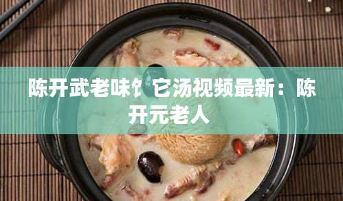陈开武老味饣它汤视频最新：陈开元老人 