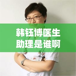 韩钰博医生助理是谁啊最新消息：韩珏老师 