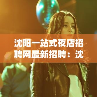 沈阳一站式夜店招聘网最新招聘：沈阳夜场招聘服务生 
