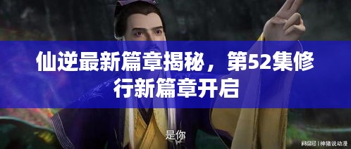 仙逆最新篇章揭秘，第52集修行新篇章开启