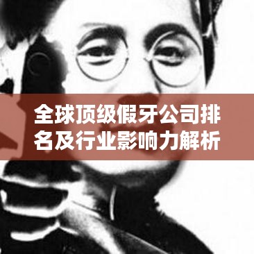 全球顶级假牙公司排名及行业影响力解析