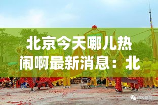 北京今天哪儿热闹啊最新消息：北京今天去哪玩比较好 