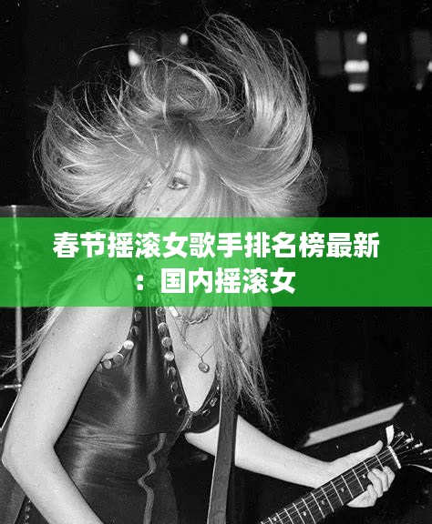 春节摇滚女歌手排名榜最新：国内摇滚女 