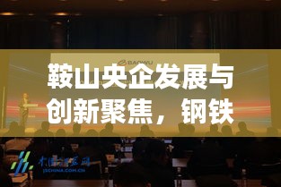 鞍山央企发展与创新聚焦，钢铁重镇的企业头条新闻